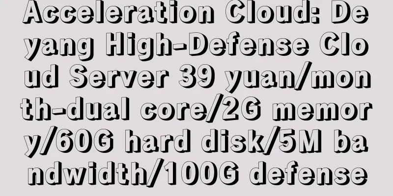 Acceleration Cloud: Deyang High-Defense Cloud Server 39 yuan/month-dual core/2G memory/60G hard disk/5M bandwidth/100G defense