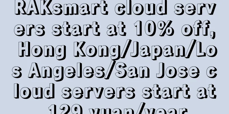 RAKsmart cloud servers start at 10% off, Hong Kong/Japan/Los Angeles/San Jose cloud servers start at 129 yuan/year
