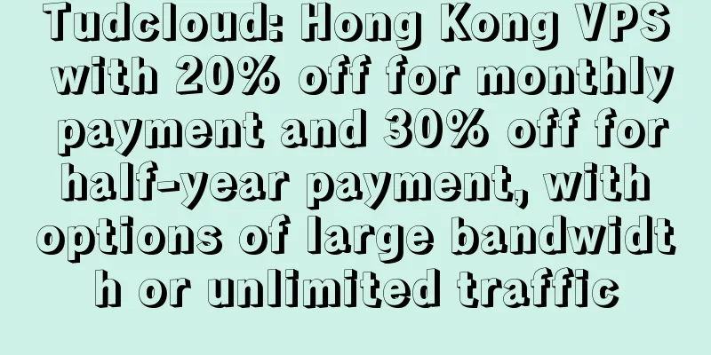 Tudcloud: Hong Kong VPS with 20% off for monthly payment and 30% off for half-year payment, with options of large bandwidth or unlimited traffic