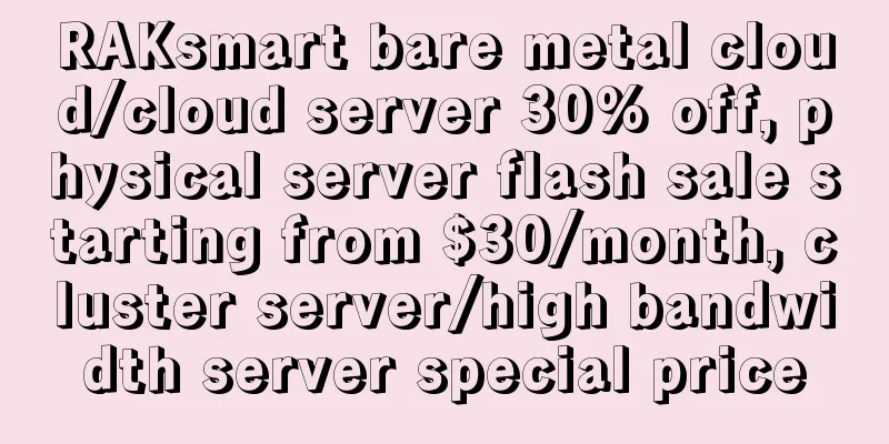 RAKsmart bare metal cloud/cloud server 30% off, physical server flash sale starting from $30/month, cluster server/high bandwidth server special price