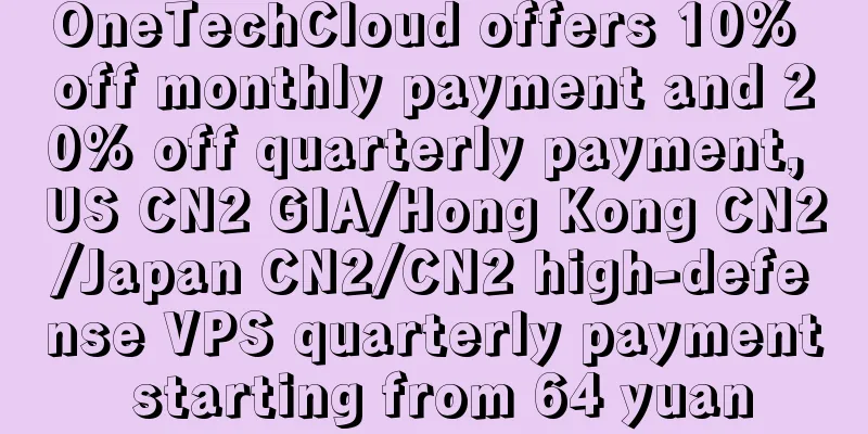 OneTechCloud offers 10% off monthly payment and 20% off quarterly payment, US CN2 GIA/Hong Kong CN2/Japan CN2/CN2 high-defense VPS quarterly payment starting from 64 yuan
