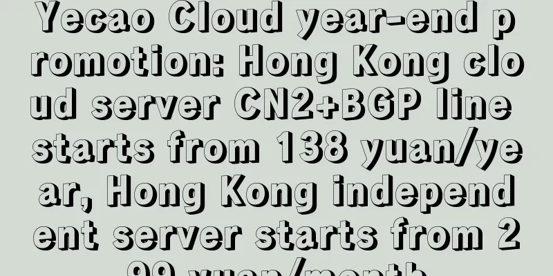 Yecao Cloud year-end promotion: Hong Kong cloud server CN2+BGP line starts from 138 yuan/year, Hong Kong independent server starts from 299 yuan/month