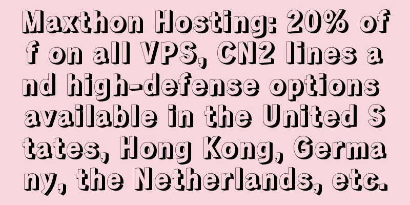Maxthon Hosting: 20% off on all VPS, CN2 lines and high-defense options available in the United States, Hong Kong, Germany, the Netherlands, etc.