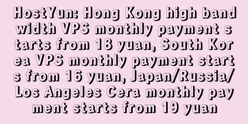 HostYun: Hong Kong high bandwidth VPS monthly payment starts from 18 yuan, South Korea VPS monthly payment starts from 16 yuan, Japan/Russia/Los Angeles Cera monthly payment starts from 19 yuan