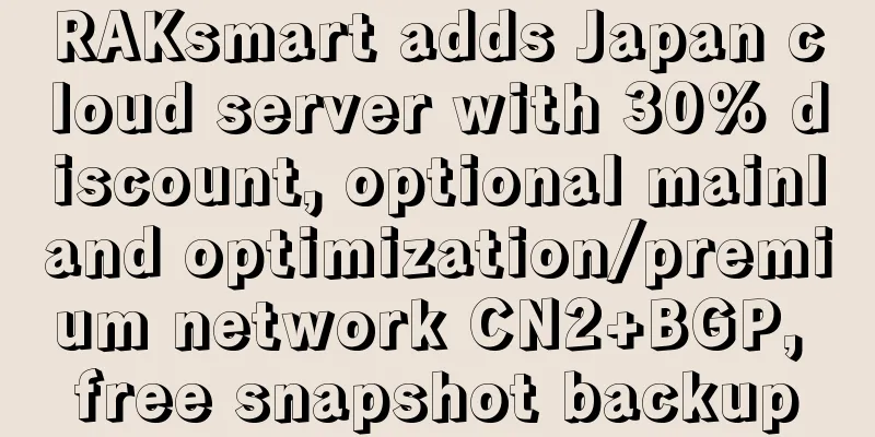 RAKsmart adds Japan cloud server with 30% discount, optional mainland optimization/premium network CN2+BGP, free snapshot backup