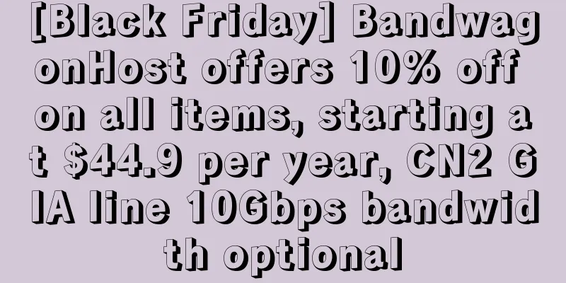 [Black Friday] BandwagonHost offers 10% off on all items, starting at $44.9 per year, CN2 GIA line 10Gbps bandwidth optional