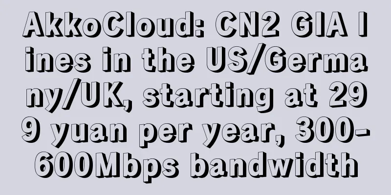 AkkoCloud: CN2 GIA lines in the US/Germany/UK, starting at 299 yuan per year, 300-600Mbps bandwidth