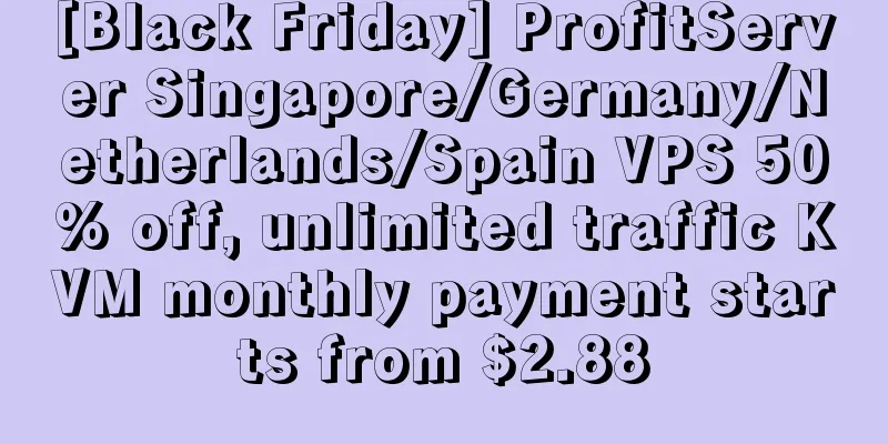 [Black Friday] ProfitServer Singapore/Germany/Netherlands/Spain VPS 50% off, unlimited traffic KVM monthly payment starts from $2.88