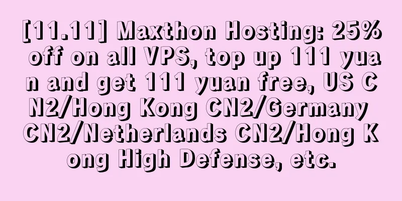 [11.11] Maxthon Hosting: 25% off on all VPS, top up 111 yuan and get 111 yuan free, US CN2/Hong Kong CN2/Germany CN2/Netherlands CN2/Hong Kong High Defense, etc.
