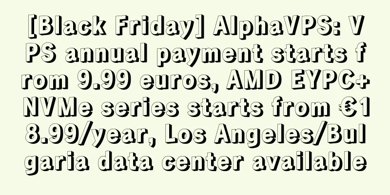 [Black Friday] AlphaVPS: VPS annual payment starts from 9.99 euros, AMD EYPC+NVMe series starts from €18.99/year, Los Angeles/Bulgaria data center available