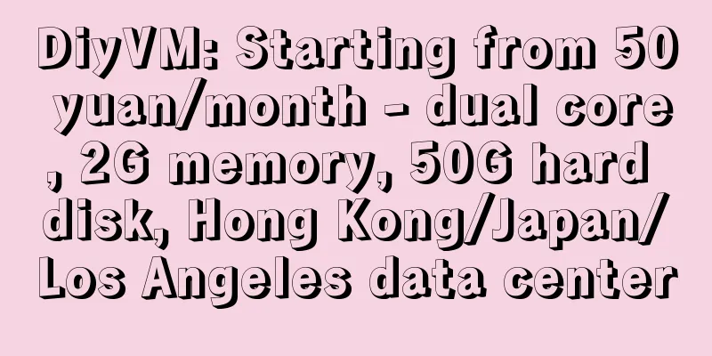 DiyVM: Starting from 50 yuan/month - dual core, 2G memory, 50G hard disk, Hong Kong/Japan/Los Angeles data center