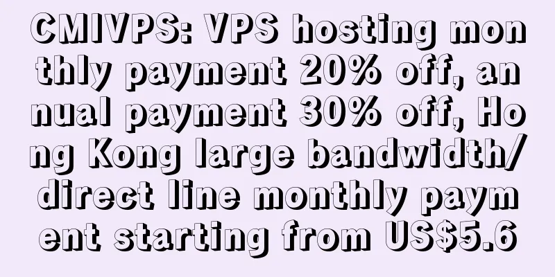 CMIVPS: VPS hosting monthly payment 20% off, annual payment 30% off, Hong Kong large bandwidth/direct line monthly payment starting from US$5.6