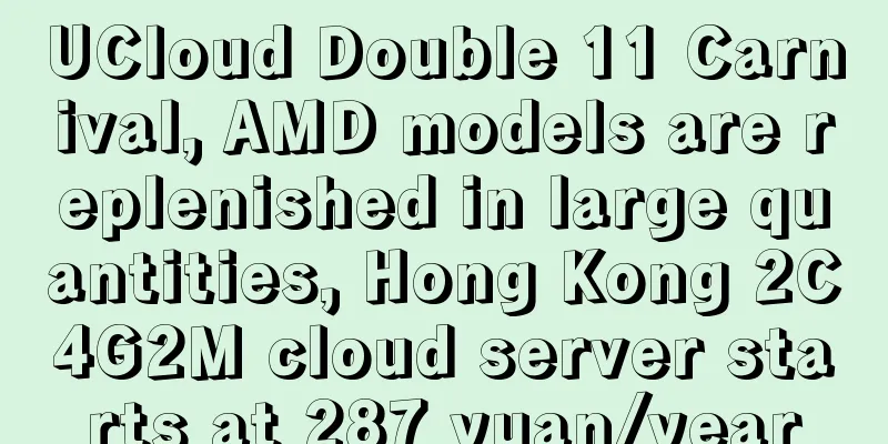 UCloud Double 11 Carnival, AMD models are replenished in large quantities, Hong Kong 2C4G2M cloud server starts at 287 yuan/year