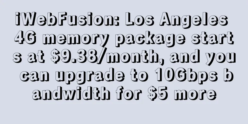 iWebFusion: Los Angeles 4G memory package starts at $9.38/month, and you can upgrade to 10Gbps bandwidth for $5 more