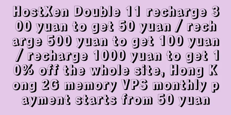 HostXen Double 11 recharge 300 yuan to get 50 yuan / recharge 500 yuan to get 100 yuan / recharge 1000 yuan to get 10% off the whole site, Hong Kong 2G memory VPS monthly payment starts from 50 yuan