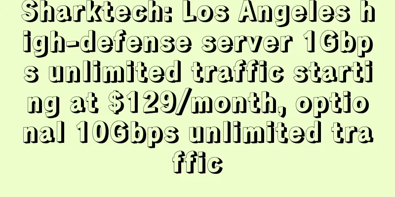 Sharktech: Los Angeles high-defense server 1Gbps unlimited traffic starting at $129/month, optional 10Gbps unlimited traffic
