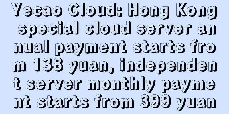 Yecao Cloud: Hong Kong special cloud server annual payment starts from 138 yuan, independent server monthly payment starts from 399 yuan