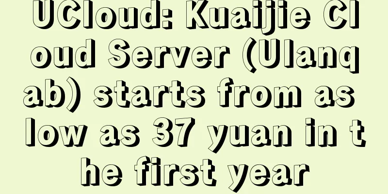 UCloud: Kuaijie Cloud Server (Ulanqab) starts from as low as 37 yuan in the first year