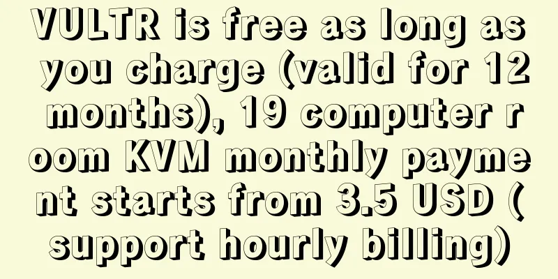 VULTR is free as long as you charge (valid for 12 months), 19 computer room KVM monthly payment starts from 3.5 USD (support hourly billing)