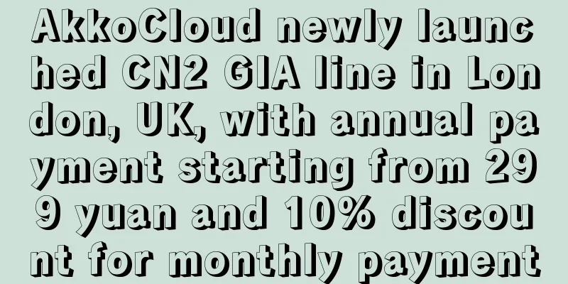 AkkoCloud newly launched CN2 GIA line in London, UK, with annual payment starting from 299 yuan and 10% discount for monthly payment