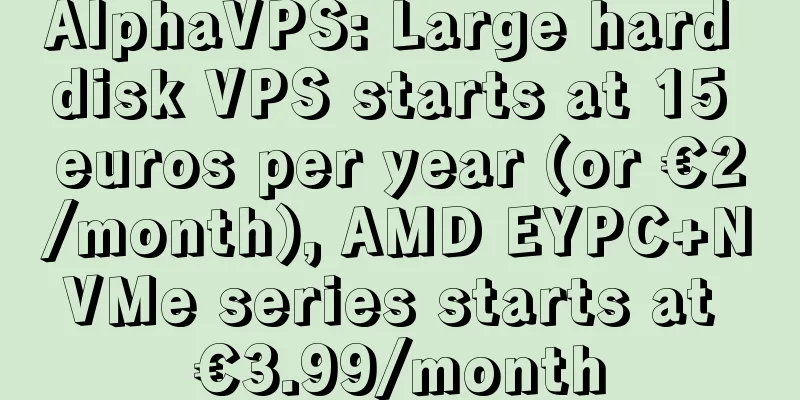 AlphaVPS: Large hard disk VPS starts at 15 euros per year (or €2/month), AMD EYPC+NVMe series starts at €3.99/month