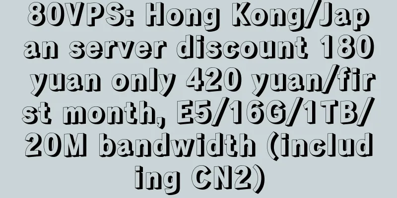 80VPS: Hong Kong/Japan server discount 180 yuan only 420 yuan/first month, E5/16G/1TB/20M bandwidth (including CN2)