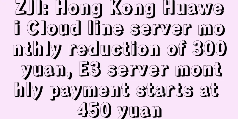 ZJI: Hong Kong Huawei Cloud line server monthly reduction of 300 yuan, E3 server monthly payment starts at 450 yuan