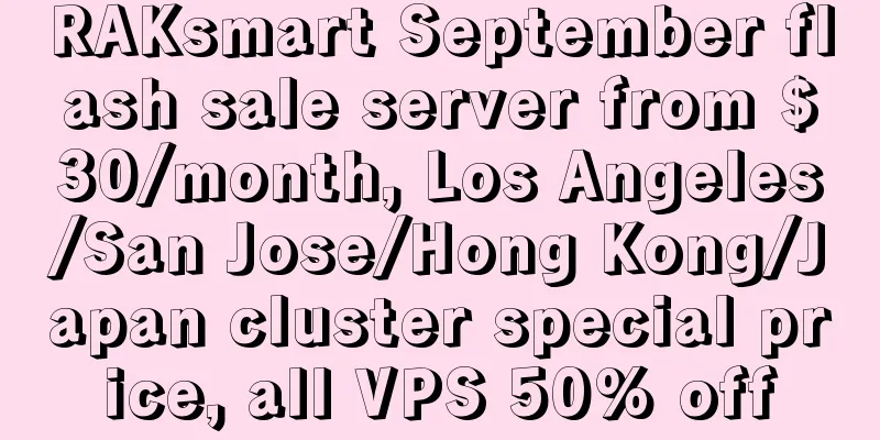 RAKsmart September flash sale server from $30/month, Los Angeles/San Jose/Hong Kong/Japan cluster special price, all VPS 50% off