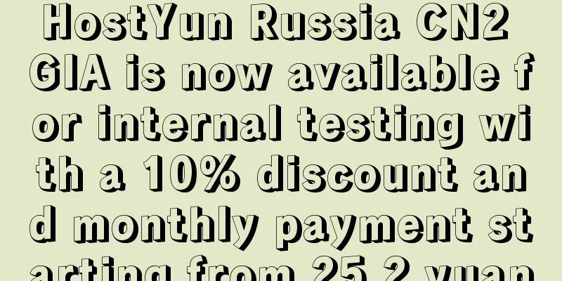 HostYun Russia CN2 GIA is now available for internal testing with a 10% discount and monthly payment starting from 25.2 yuan