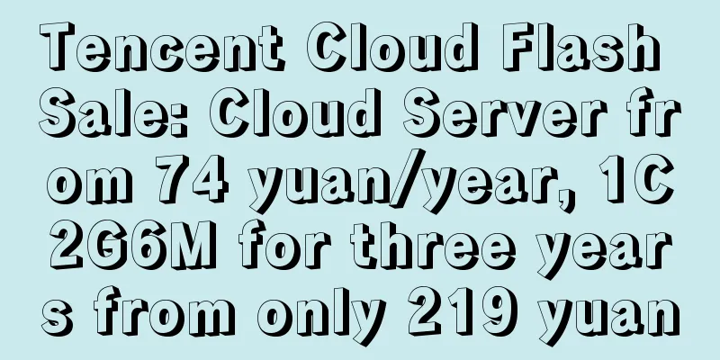 Tencent Cloud Flash Sale: Cloud Server from 74 yuan/year, 1C2G6M for three years from only 219 yuan