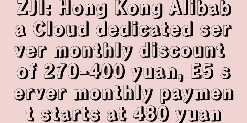 ZJI: Hong Kong Alibaba Cloud dedicated server monthly discount of 270-400 yuan, E5 server monthly payment starts at 480 yuan