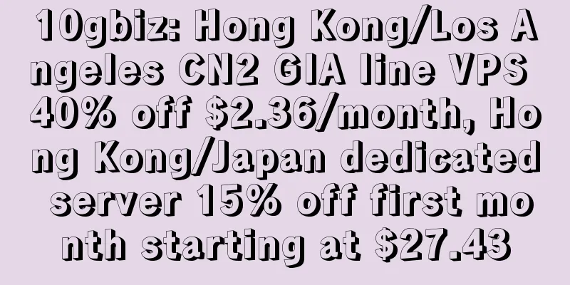 10gbiz: Hong Kong/Los Angeles CN2 GIA line VPS 40% off $2.36/month, Hong Kong/Japan dedicated server 15% off first month starting at $27.43