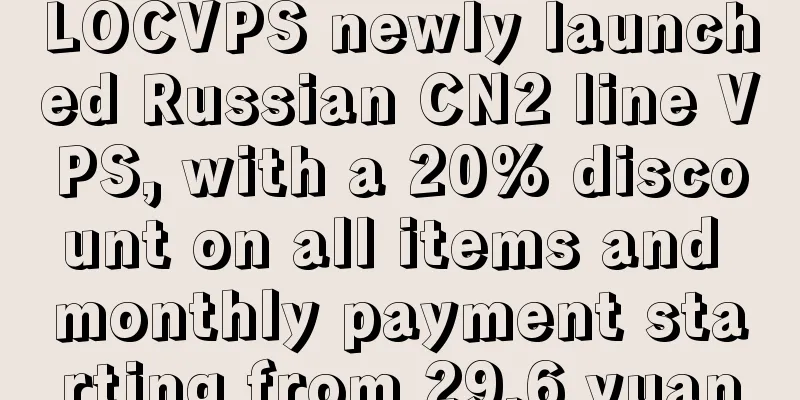 LOCVPS newly launched Russian CN2 line VPS, with a 20% discount on all items and monthly payment starting from 29.6 yuan
