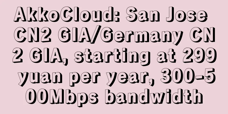 AkkoCloud: San Jose CN2 GIA/Germany CN2 GIA, starting at 299 yuan per year, 300-500Mbps bandwidth