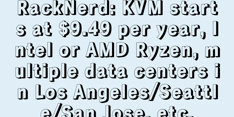RackNerd: KVM starts at $9.49 per year, Intel or AMD Ryzen, multiple data centers in Los Angeles/Seattle/San Jose, etc.