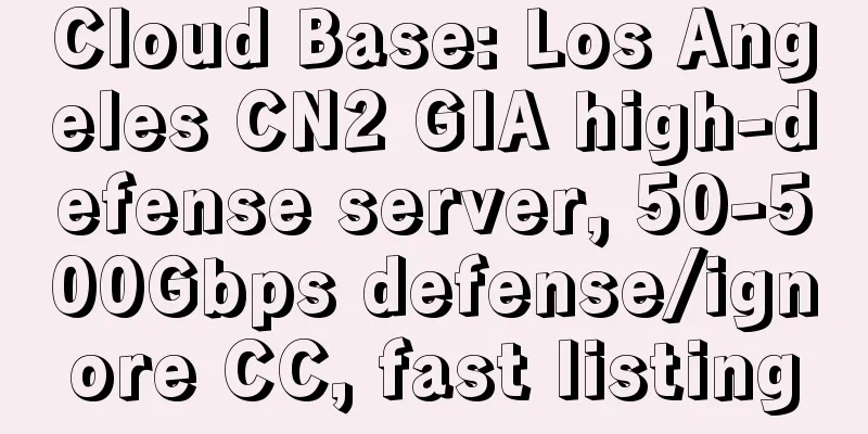 Cloud Base: Los Angeles CN2 GIA high-defense server, 50-500Gbps defense/ignore CC, fast listing