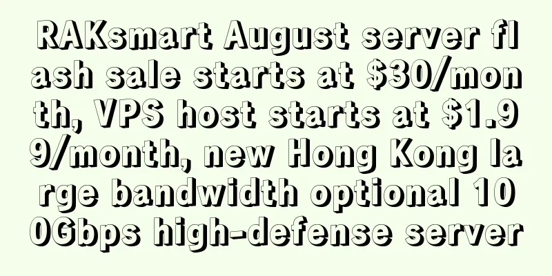 RAKsmart August server flash sale starts at $30/month, VPS host starts at $1.99/month, new Hong Kong large bandwidth optional 100Gbps high-defense server