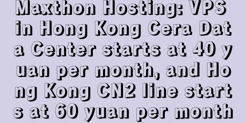 Maxthon Hosting: VPS in Hong Kong Cera Data Center starts at 40 yuan per month, and Hong Kong CN2 line starts at 60 yuan per month