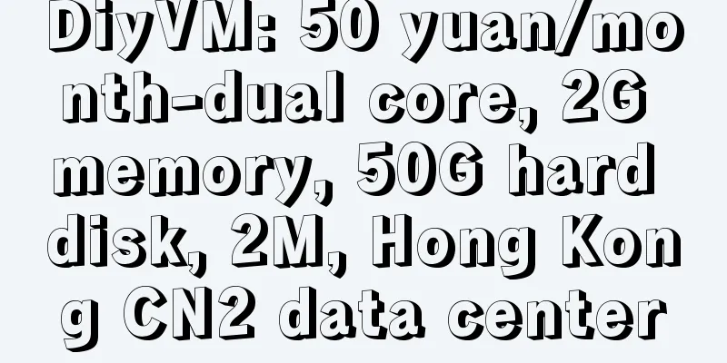 DiyVM: 50 yuan/month-dual core, 2G memory, 50G hard disk, 2M, Hong Kong CN2 data center