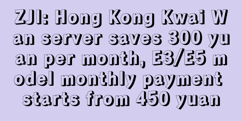 ZJI: Hong Kong Kwai Wan server saves 300 yuan per month, E3/E5 model monthly payment starts from 450 yuan