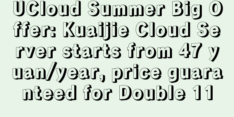 UCloud Summer Big Offer: Kuaijie Cloud Server starts from 47 yuan/year, price guaranteed for Double 11