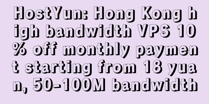 HostYun: Hong Kong high bandwidth VPS 10% off monthly payment starting from 18 yuan, 50-100M bandwidth