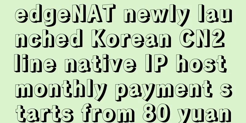 edgeNAT newly launched Korean CN2 line native IP host monthly payment starts from 80 yuan