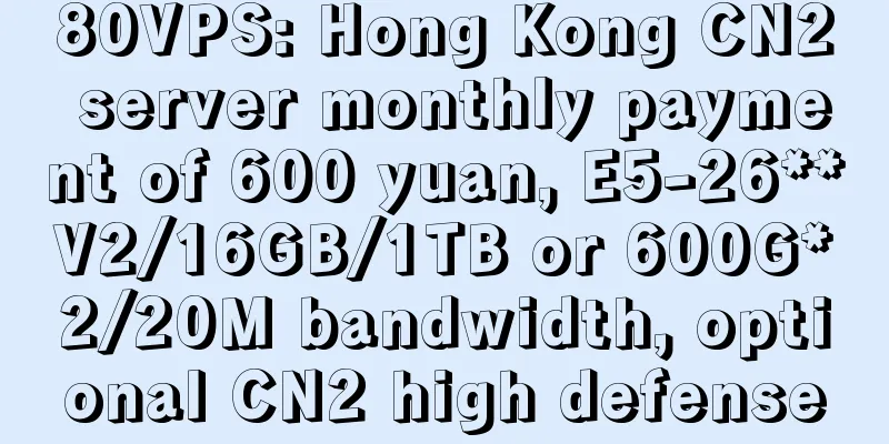 80VPS: Hong Kong CN2 server monthly payment of 600 yuan, E5-26**V2/16GB/1TB or 600G*2/20M bandwidth, optional CN2 high defense