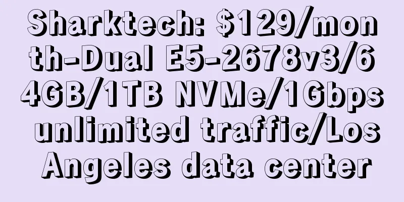Sharktech: $129/month-Dual E5-2678v3/64GB/1TB NVMe/1Gbps unlimited traffic/Los Angeles data center