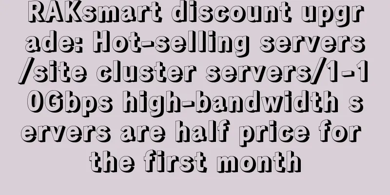 RAKsmart discount upgrade: Hot-selling servers/site cluster servers/1-10Gbps high-bandwidth servers are half price for the first month