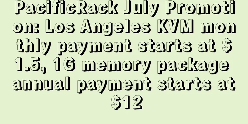 PacificRack July Promotion: Los Angeles KVM monthly payment starts at $1.5, 1G memory package annual payment starts at $12