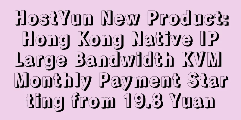 HostYun New Product: Hong Kong Native IP Large Bandwidth KVM Monthly Payment Starting from 19.8 Yuan