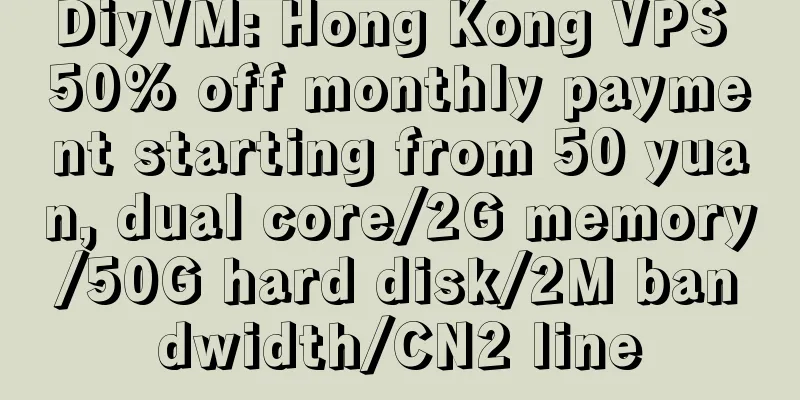 DiyVM: Hong Kong VPS 50% off monthly payment starting from 50 yuan, dual core/2G memory/50G hard disk/2M bandwidth/CN2 line