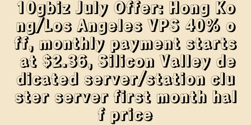 10gbiz July Offer: Hong Kong/Los Angeles VPS 40% off, monthly payment starts at $2.36, Silicon Valley dedicated server/station cluster server first month half price